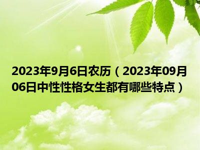 2023年9月6日农历（2023年09月06日中性性格女生都有哪些特点）