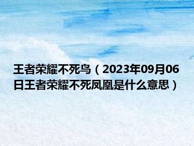 王者荣耀不死鸟（2023年09月06日王者荣耀不死凤凰是什么意思）