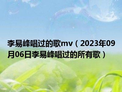 李易峰唱过的歌mv（2023年09月06日李易峰唱过的所有歌）