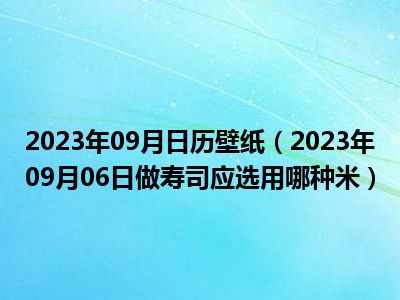 2023年09月日历壁纸（2023年09月06日做寿司应选用哪种米）