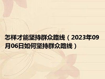 怎样才能坚持群众路线（2023年09月06日如何坚持群众路线）