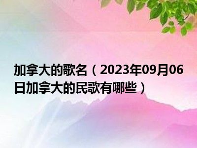 加拿大的歌名（2023年09月06日加拿大的民歌有哪些）