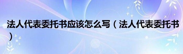  法人代表委托书应该怎么写（法人代表委托书）