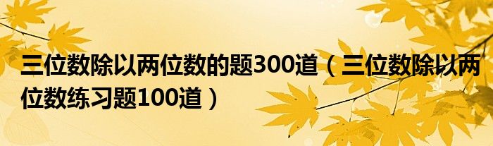  三位数除以两位数的题300道（三位数除以两位数练习题100道）