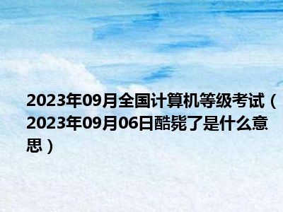 2023年09月全国计算机等级考试（2023年09月06日酷毙了是什么意思）