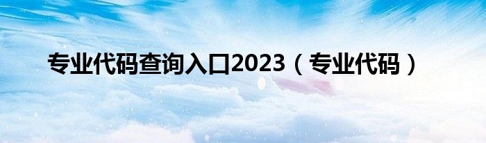  专业代码查询入口2023（专业代码）