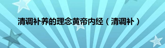  清调补养的理念黄帝内经（清调补）