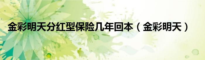  金彩明天分红型保险几年回本（金彩明天）