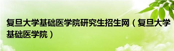  复旦大学基础医学院研究生招生网（复旦大学基础医学院）