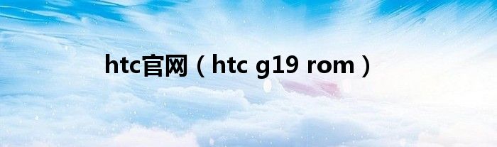  htc官网（htc g19 rom）