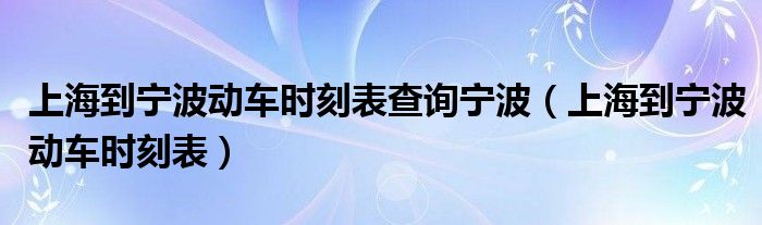  上海到宁波动车时刻表查询宁波（上海到宁波动车时刻表）