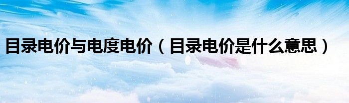  目录电价与电度电价（目录电价是什么意思）