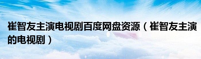  崔智友主演电视剧百度网盘资源（崔智友主演的电视剧）