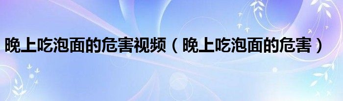  晚上吃泡面的危害视频（晚上吃泡面的危害）