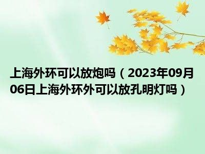 上海外环可以放炮吗（2023年09月06日上海外环外可以放孔明灯吗）