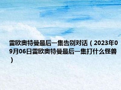 雷欧奥特曼最后一集告别对话（2023年09月06日雷欧奥特曼最后一集打什么怪兽）