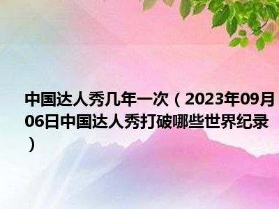 中国达人秀几年一次（2023年09月06日中国达人秀打破哪些世界纪录）