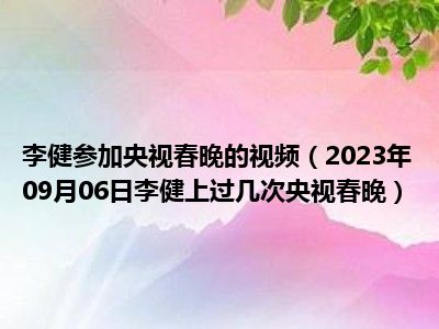 李健参加央视春晚的视频（2023年09月06日李健上过几次央视春晚）