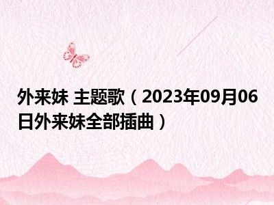 外来妹 主题歌（2023年09月06日外来妹全部插曲）