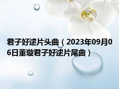 君子好逑片头曲（2023年09月06日董璇君子好逑片尾曲）