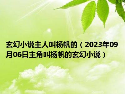 玄幻小说主人叫杨帆的（2023年09月06日主角叫杨帆的玄幻小说）