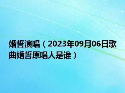 婚誓演唱（2023年09月06日歌曲婚誓原唱人是谁）