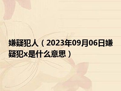 嫌疑犯人（2023年09月06日嫌疑犯x是什么意思）