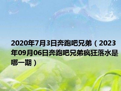 2020年7月3日奔跑吧兄弟（2023年09月06日奔跑吧兄弟疯狂落水是哪一期）