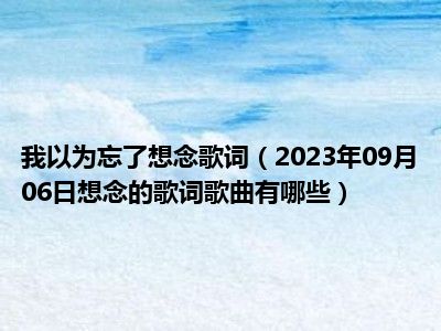 我以为忘了想念歌词（2023年09月06日想念的歌词歌曲有哪些）