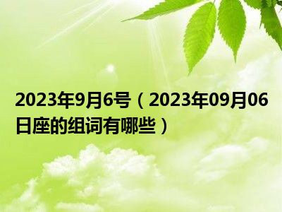 2023年9月6号（2023年09月06日座的组词有哪些）