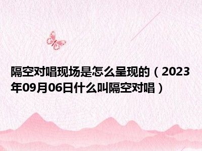 隔空对唱现场是怎么呈现的（2023年09月06日什么叫隔空对唱）