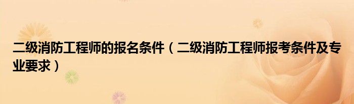 二级消防工程师的报名条件（二级消防工程师报考条件及专业要求）