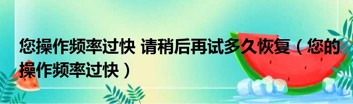 您操作频率过快 请稍后再试多久恢复（您的操作频率过快）