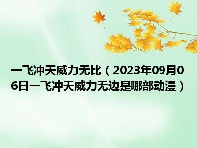 一飞冲天威力无比（2023年09月06日一飞冲天威力无边是哪部动漫）