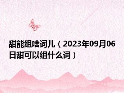 甜能组啥词儿（2023年09月06日甜可以组什么词）