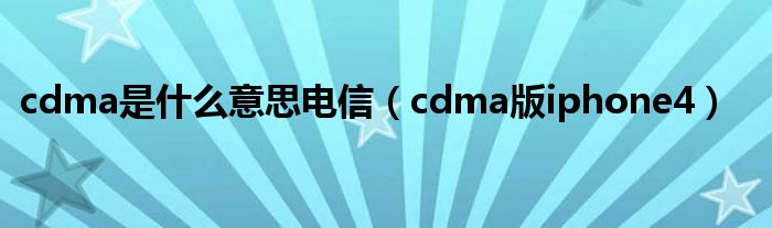  cdma是什么意思电信（cdma版iphone4）