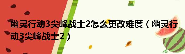 幽灵行动3尖峰战士2怎么更改难度（幽灵行动3尖峰战士2）