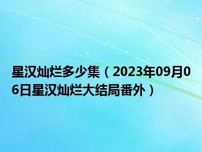 星汉灿烂多少集（2023年09月06日星汉灿烂大结局番外）