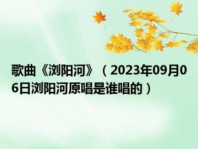 歌曲《浏阳河》（2023年09月06日浏阳河原唱是谁唱的）