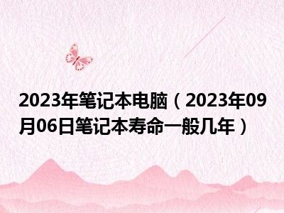 2023年笔记本电脑（2023年09月06日笔记本寿命一般几年）