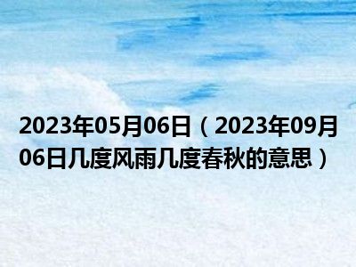 2023年05月06日（2023年09月06日几度风雨几度春秋的意思）