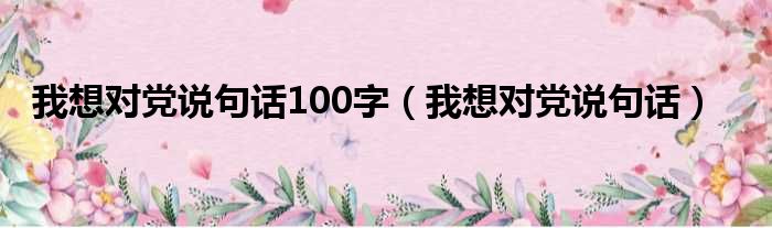 我想对党说句话100字（我想对党说句话）