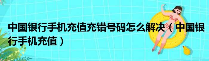 中国银行手机充值充错号码怎么解决（中国银行手机充值）