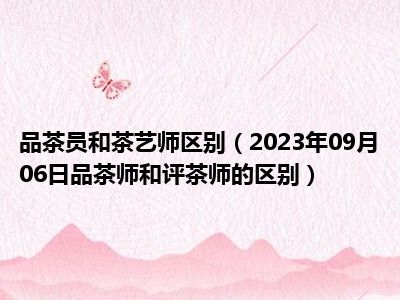 品茶员和茶艺师区别（2023年09月06日品茶师和评茶师的区别）