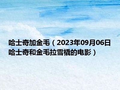 哈士奇加金毛（2023年09月06日哈士奇和金毛拉雪橇的电影）