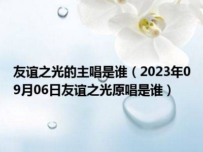 友谊之光的主唱是谁（2023年09月06日友谊之光原唱是谁）