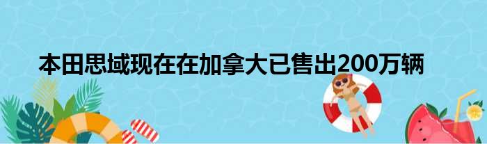 本田思域现在在加拿大已售出200万辆