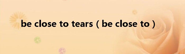  be close to tears（be close to）