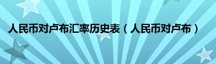  人民币对卢布汇率历史表（人民币对卢布）