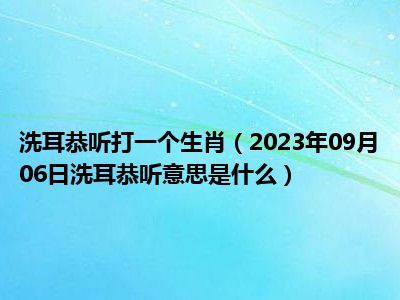 洗耳恭听打一个生肖（2023年09月06日洗耳恭听意思是什么）